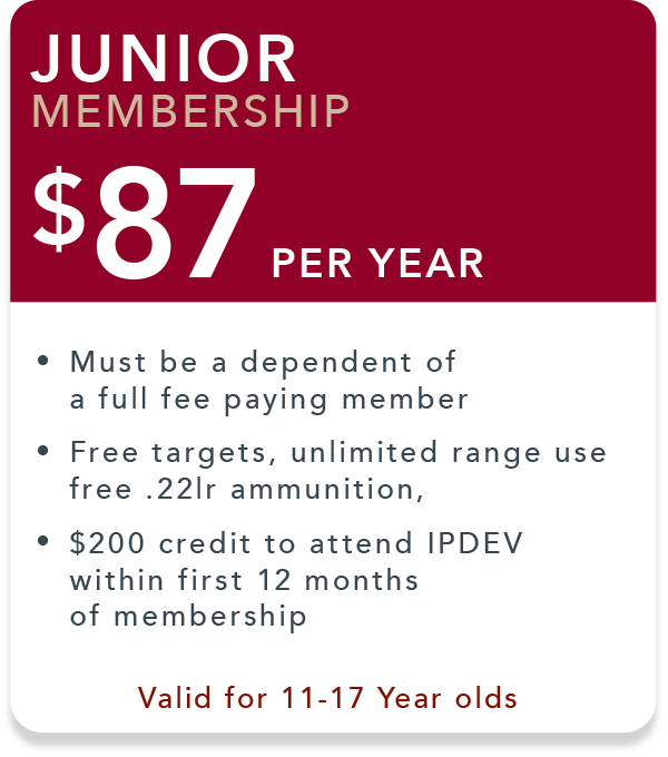 Junior Membership. $87 per year. Must be a dependent of full fee paying member Free targets, unlimited range use, free .22lr ammunition. $200 credit to attend IPDEV in first 12 months of membership.