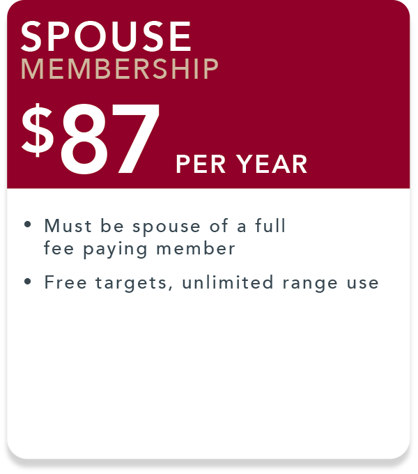 Spouse membership. $87 per year. Must be spouse of a full fee paying member. Free targets, unlimited range use.